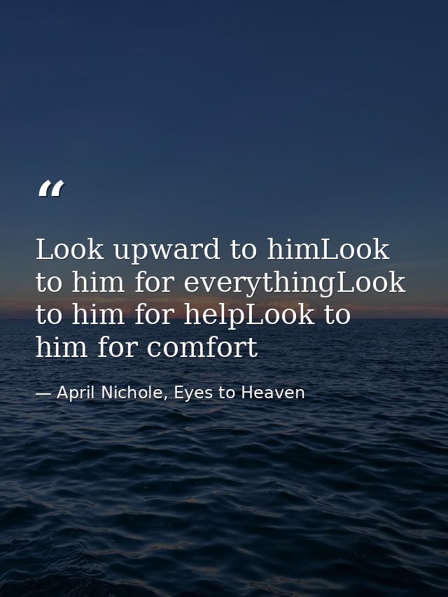 Look upward to himLook to him for everythingLook to him for helpLook to him for comfort — April Nichole, Eyes to Heaven