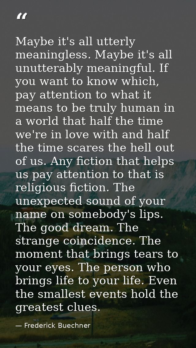 Maybe it's all utterly meaningless. Maybe it's all unutterably meaningful. If you want to know which, pay attention to w — Frederick Buechner