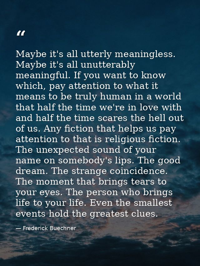 Maybe it's all utterly meaningless. Maybe it's all unutterably meaningful. If you want to know which, pay attention to w — Frederick Buechner
