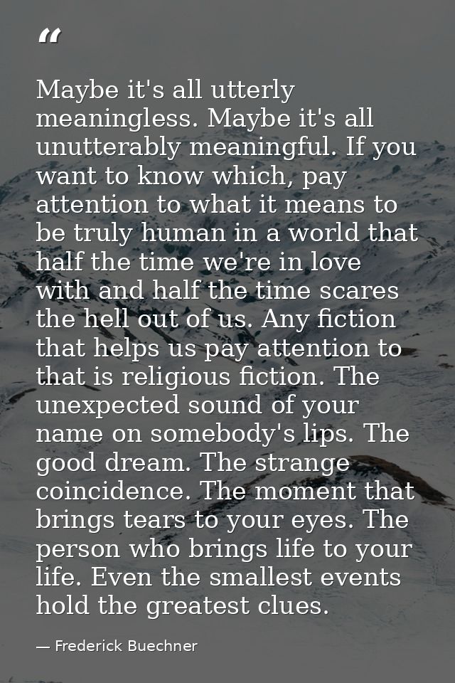 Maybe it's all utterly meaningless. Maybe it's all unutterably meaningful. If you want to know which, pay attention to w — Frederick Buechner