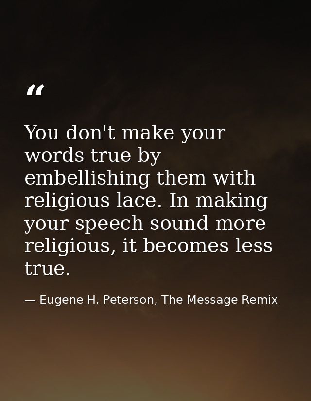 You don't make your words true by embellishing them with religious lace. In making your speech sound more religious, it  — Eugene H. Peterson, The Message Remix
