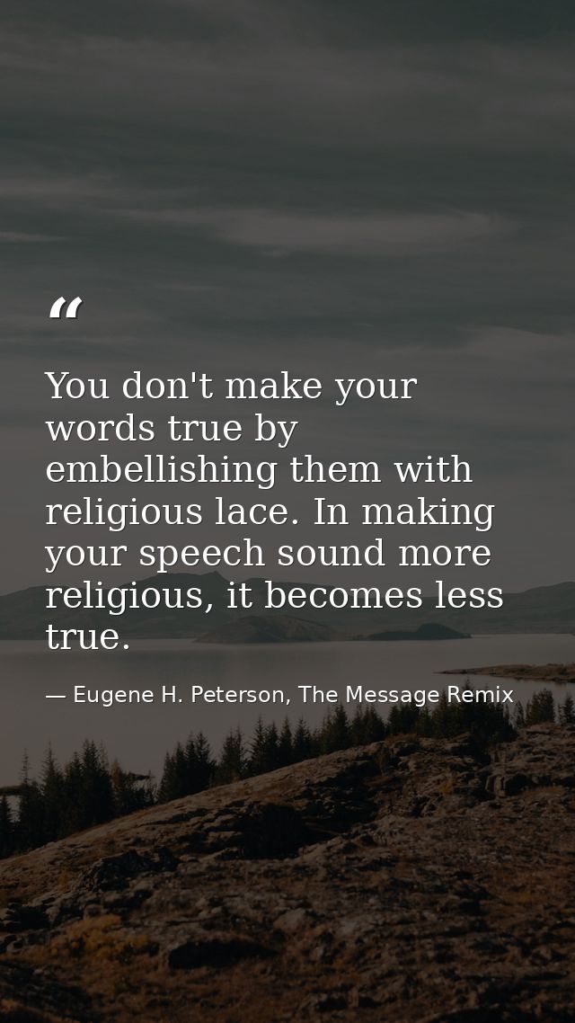 You don't make your words true by embellishing them with religious lace. In making your speech sound more religious, it  — Eugene H. Peterson, The Message Remix