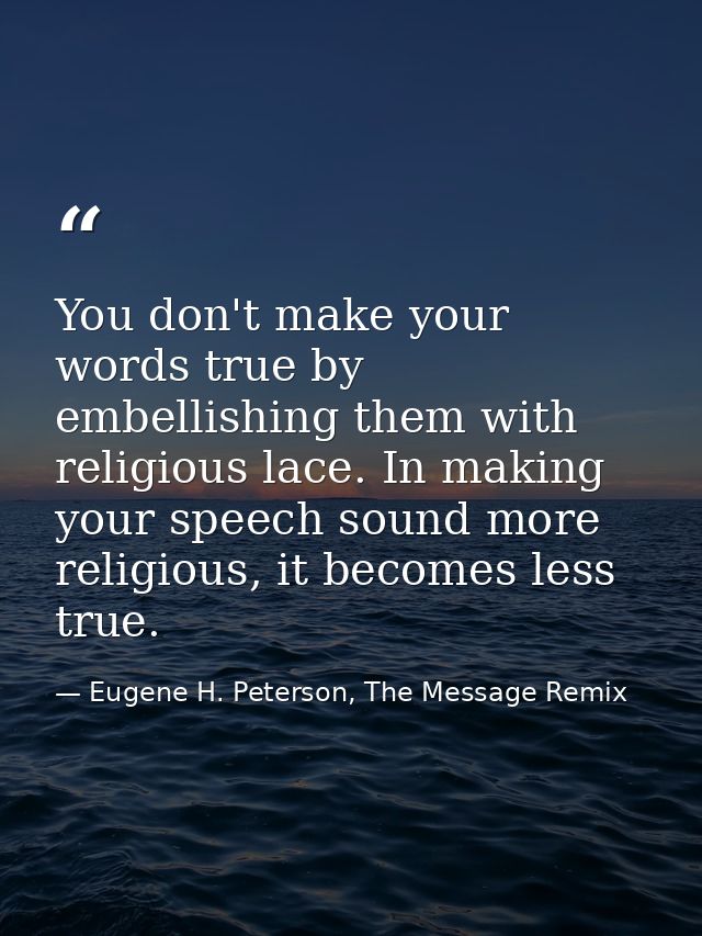 You don't make your words true by embellishing them with religious lace. In making your speech sound more religious, it  — Eugene H. Peterson, The Message Remix