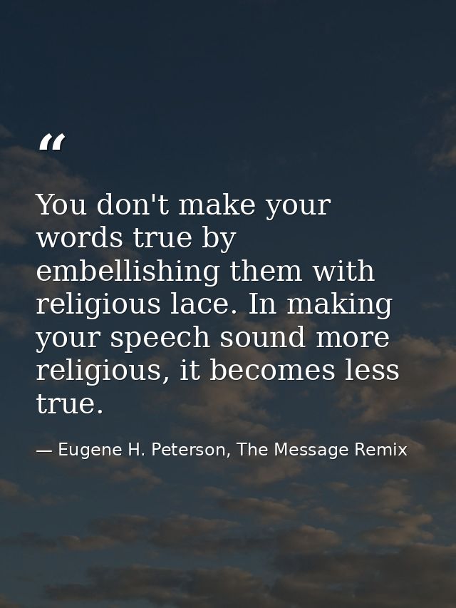You don't make your words true by embellishing them with religious lace. In making your speech sound more religious, it  — Eugene H. Peterson, The Message Remix
