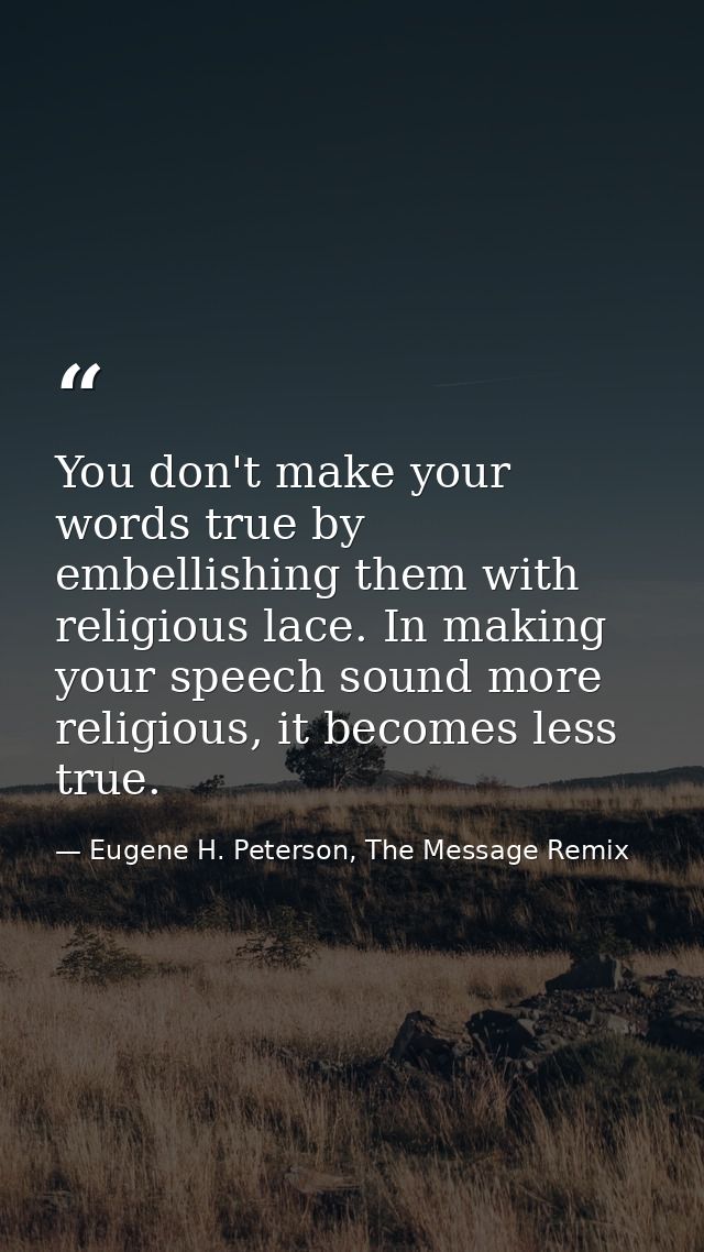 You don't make your words true by embellishing them with religious lace. In making your speech sound more religious, it  — Eugene H. Peterson, The Message Remix
