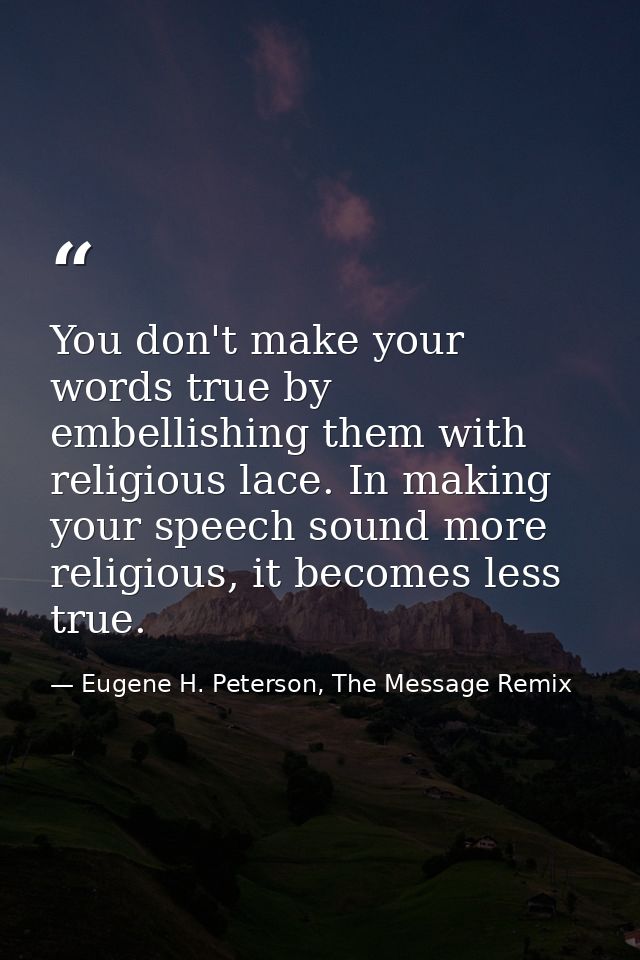 You don't make your words true by embellishing them with religious lace. In making your speech sound more religious, it  — Eugene H. Peterson, The Message Remix