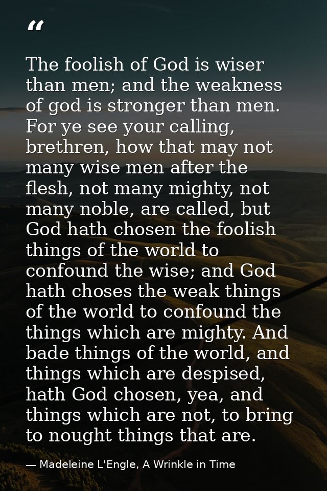 The foolish of God is wiser than men; and the weakness of god is stronger than men. For ye see your calling, brethren, h — Madeleine L'Engle, A Wrinkle in Time