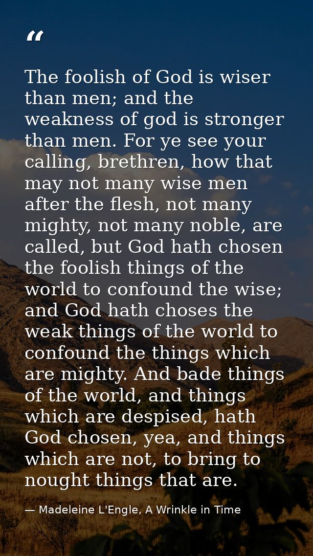 The foolish of God is wiser than men; and the weakness of god is stronger than men. For ye see your calling, brethren, h — Madeleine L'Engle, A Wrinkle in Time