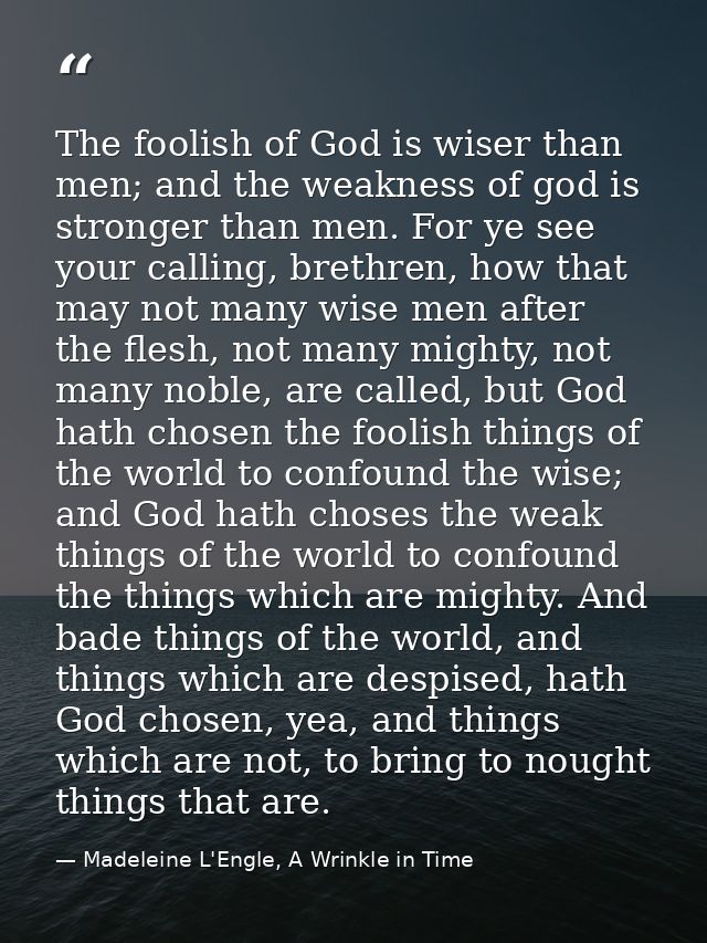 The foolish of God is wiser than men; and the weakness of god is stronger than men. For ye see your calling, brethren, h — Madeleine L'Engle, A Wrinkle in Time