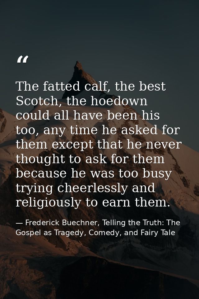 The fatted calf, the best Scotch, the hoedown could all have been his too, any time he asked for them except that he nev — Frederick Buechner, Telling the Truth: The Gospel as Tragedy, Comedy, and Fairy Tale