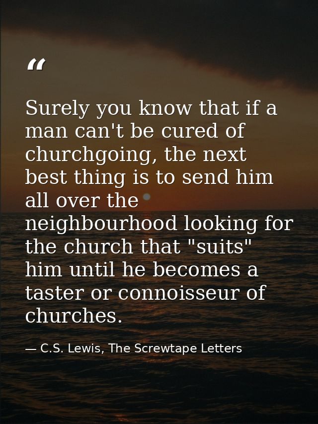 Surely you know that if a man can't be cured of churchgoing, the next best thing is to send him all over the neighbourho — C.S. Lewis, The Screwtape Letters