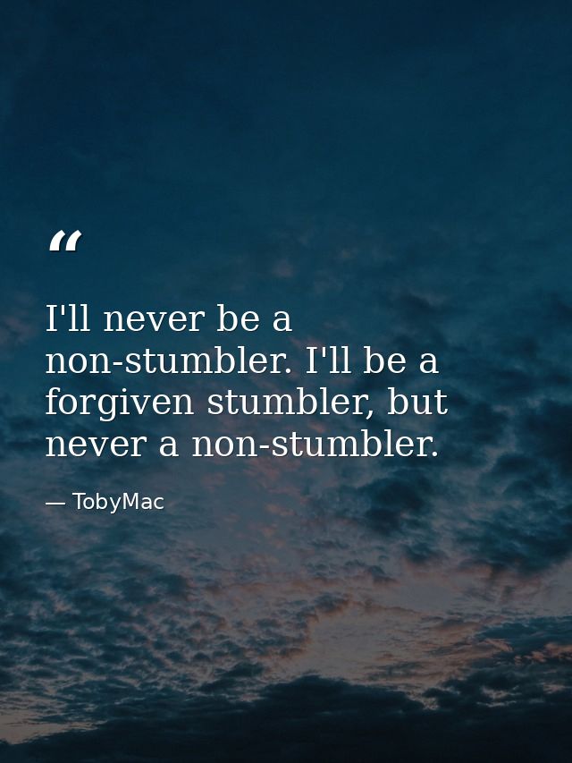 I'll never be a non-stumbler. I'll be a forgiven stumbler, but never a non-stumbler. — TobyMac