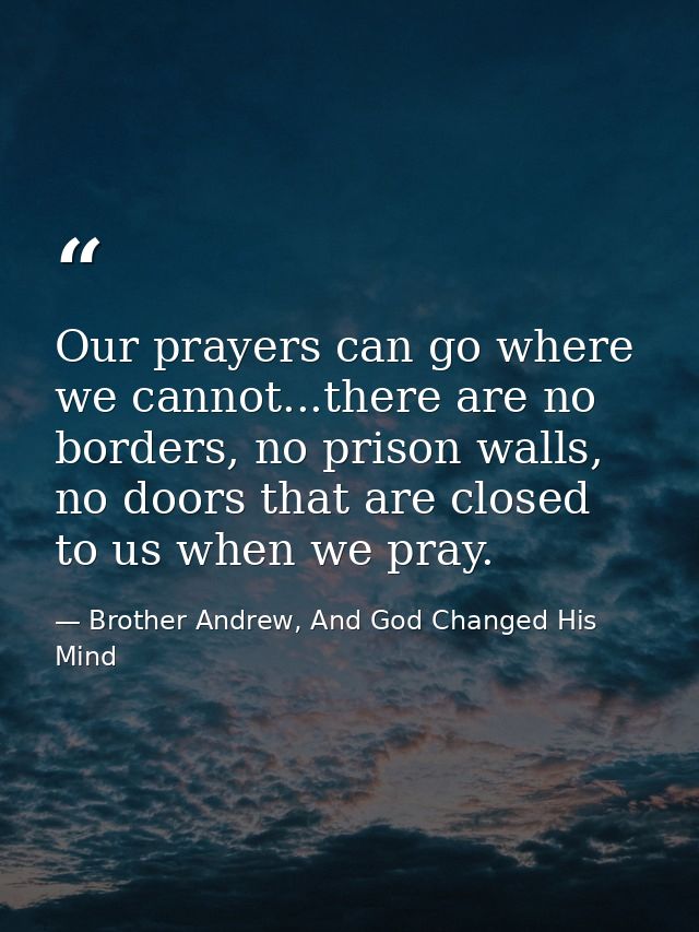 Our prayers can go where we cannot...there are no borders, no prison walls, no doors that are closed to us when we pray. — Brother Andrew, And God Changed His Mind