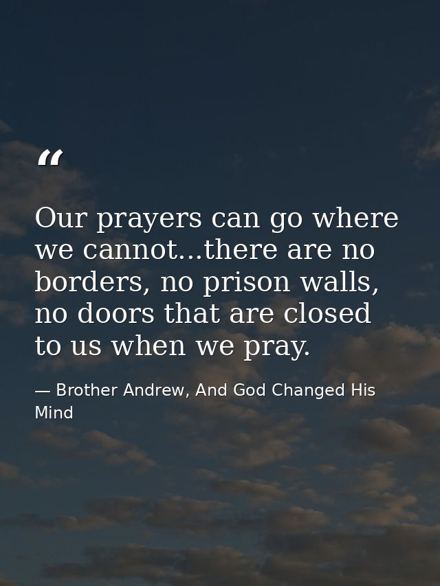 Our prayers can go where we cannot...there are no borders, no prison walls, no doors that are closed to us when we pray. — Brother Andrew, And God Changed His Mind