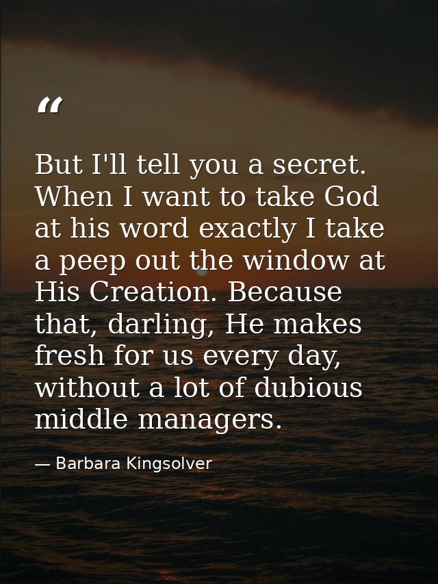 But I'll tell you a secret. When I want to take God at his word exactly I take a peep out the window at His Creation. Be — Barbara Kingsolver