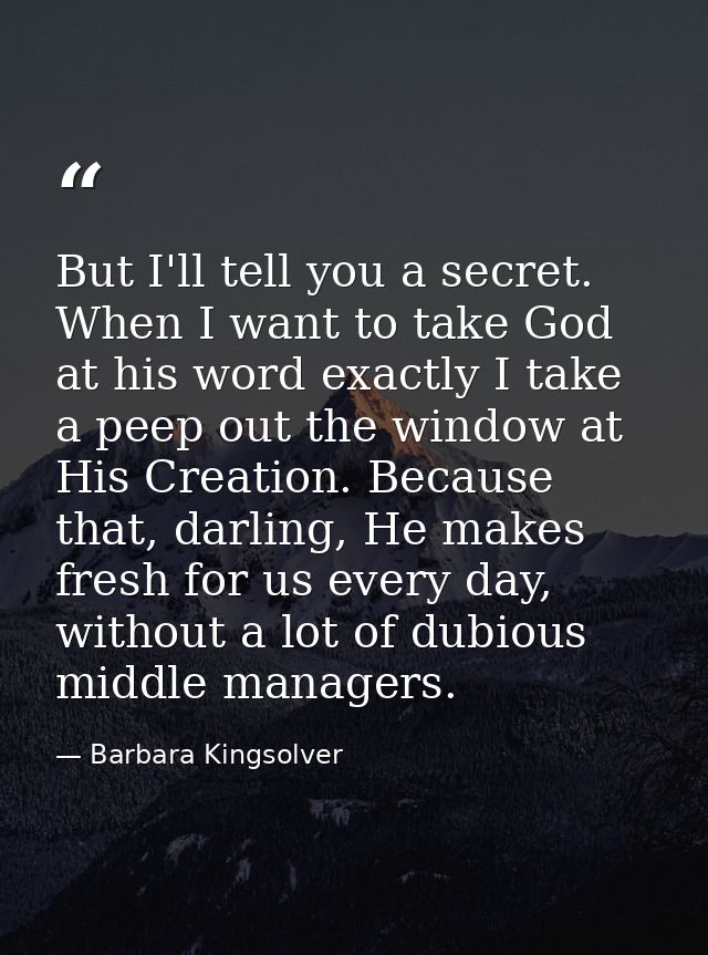 But I'll tell you a secret. When I want to take God at his word exactly I take a peep out the window at His Creation. Be — Barbara Kingsolver