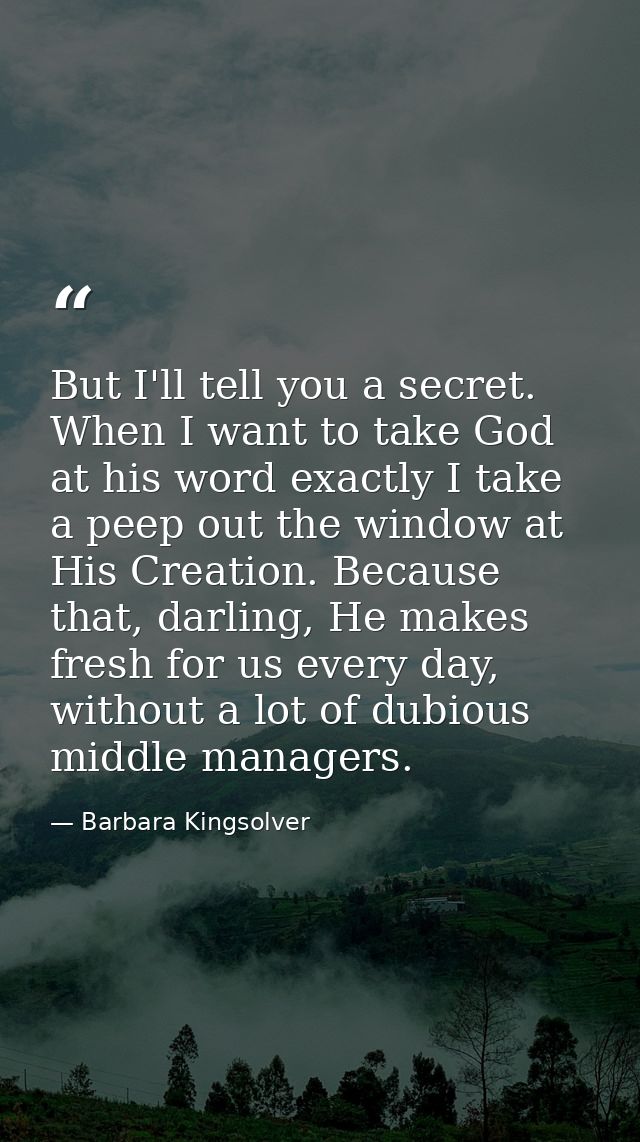 But I'll tell you a secret. When I want to take God at his word exactly I take a peep out the window at His Creation. Be — Barbara Kingsolver