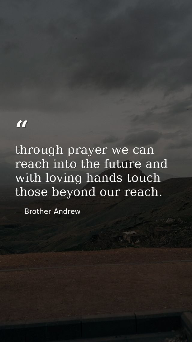 through prayer we can reach into the future and with loving hands touch those beyond our reach. — Brother Andrew