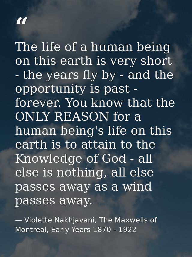 The life of a human being on this earth is very short - the years fly by - and the opportunity is past - forever. You kn — Violette Nakhjavani, The Maxwells of Montreal, Early Years 1870 - 1922