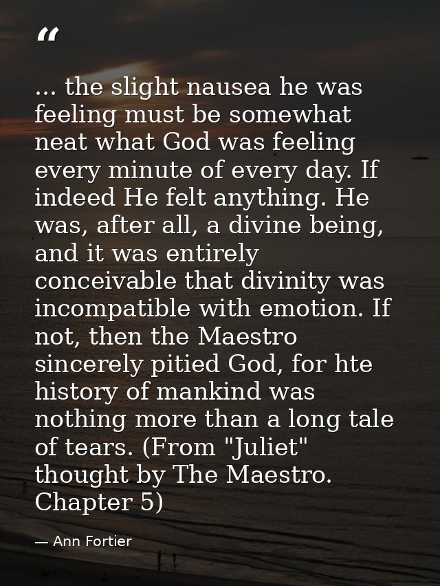 ... the slight nausea he was feeling must be somewhat neat what God was feeling every minute of every day. If indeed He  — Ann Fortier