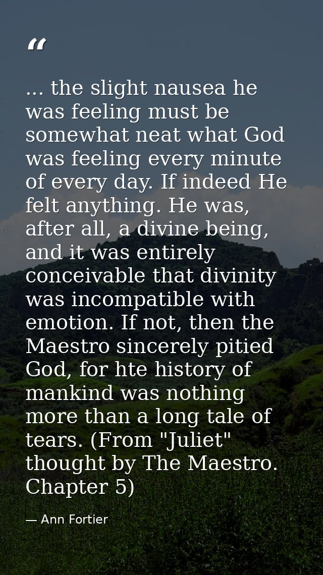 ... the slight nausea he was feeling must be somewhat neat what God was feeling every minute of every day. If indeed He  — Ann Fortier