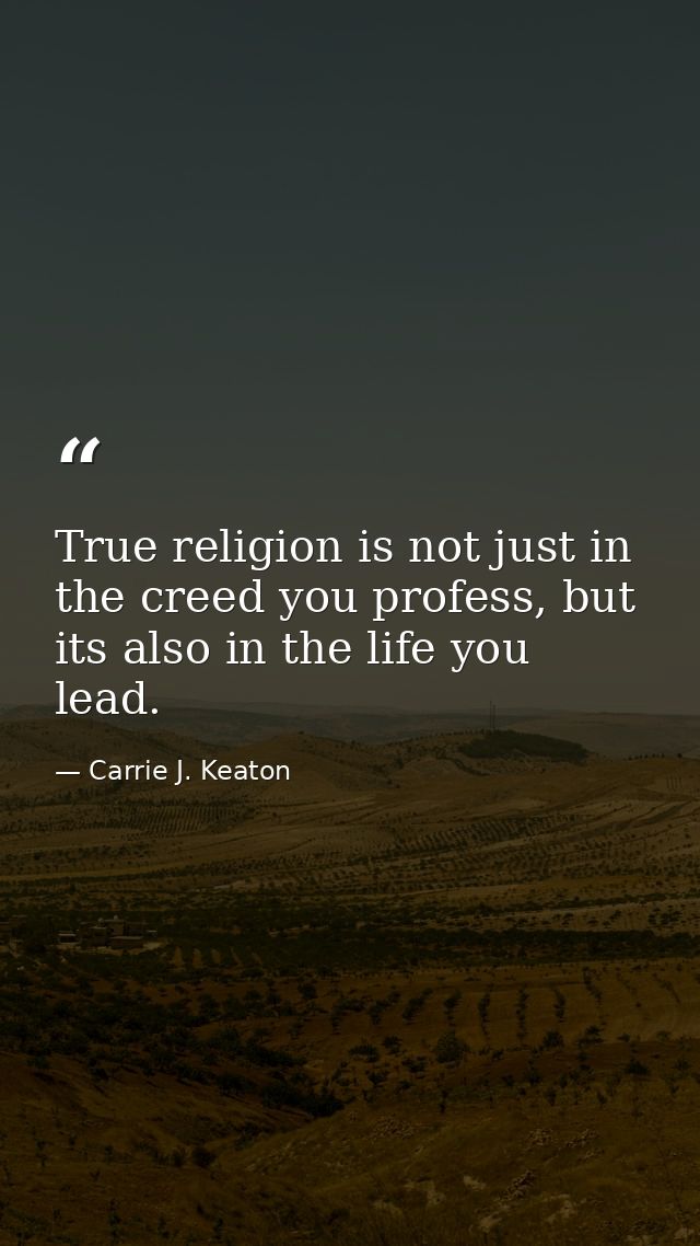 True religion is not just in the creed you profess, but its also in the life you lead. — Carrie J. Keaton