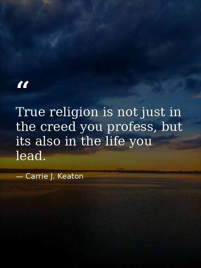True religion is not just in the creed you profess, but its also in the life you lead. — Carrie J. Keaton