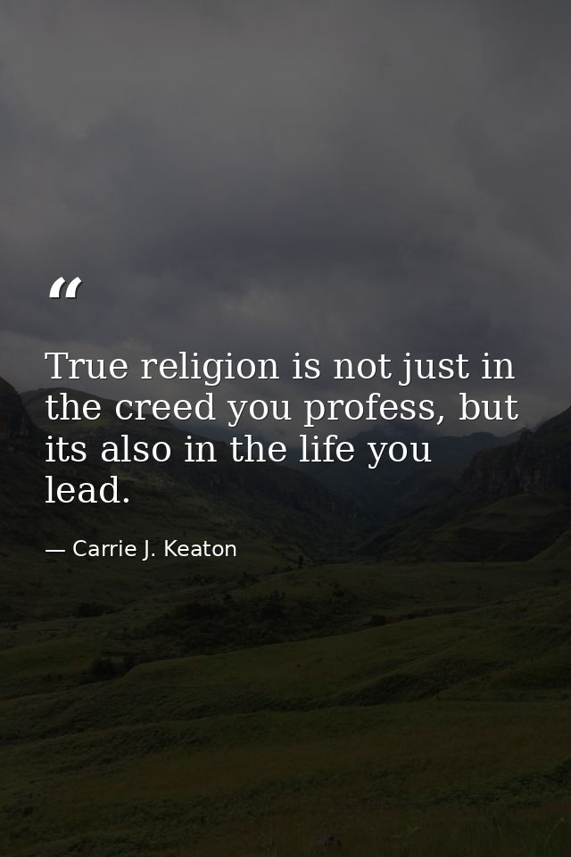 True religion is not just in the creed you profess, but its also in the life you lead. — Carrie J. Keaton