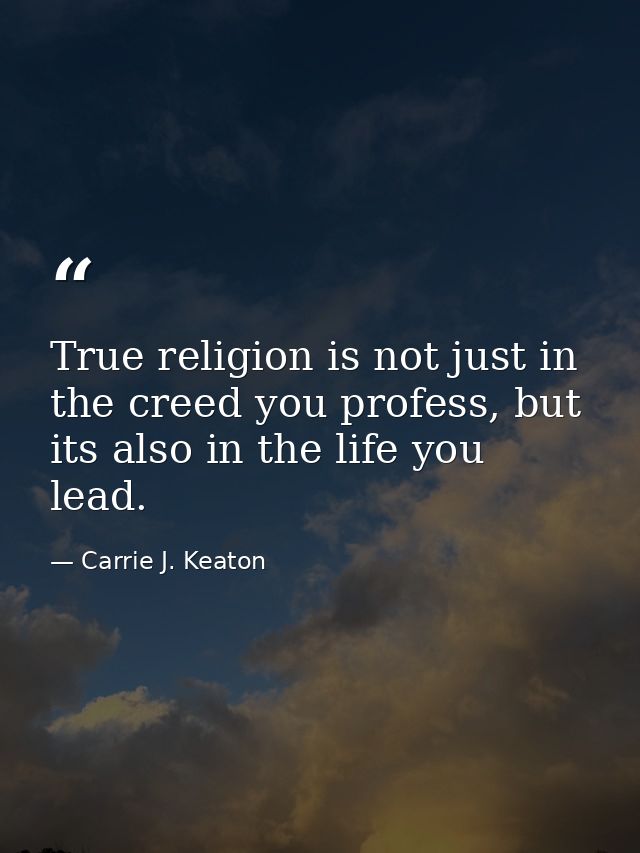 True religion is not just in the creed you profess, but its also in the life you lead. — Carrie J. Keaton