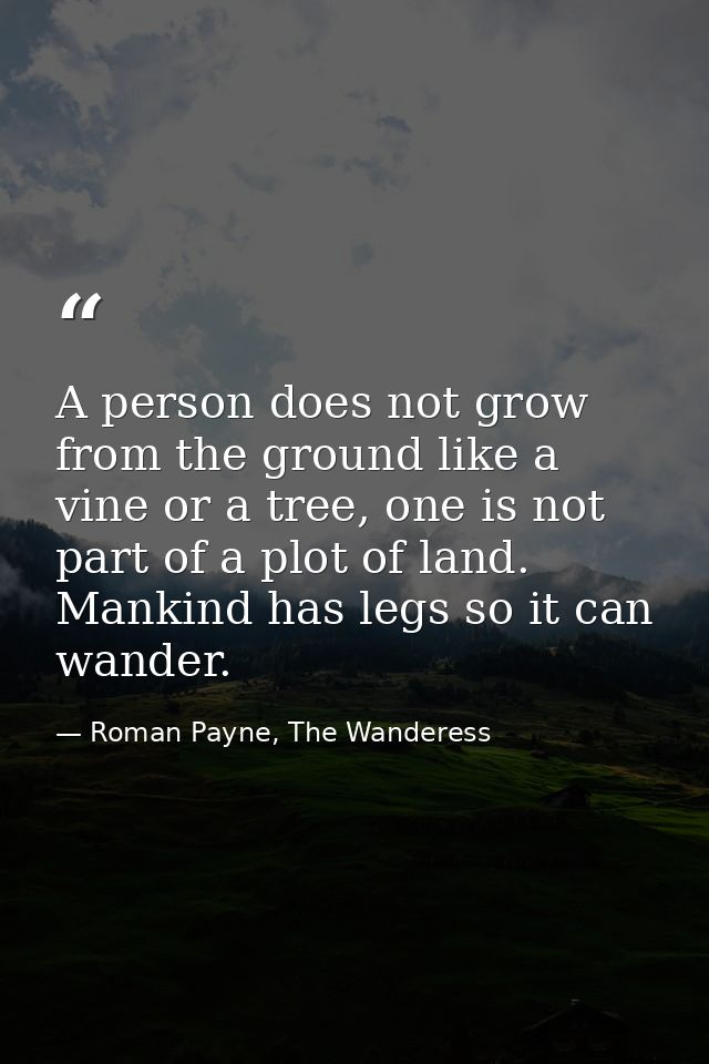 A person does not grow from the ground like a vine or a tree, one is not part of a plot of land. Mankind has legs so it  — Roman Payne, The Wanderess