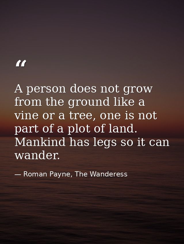 A person does not grow from the ground like a vine or a tree, one is not part of a plot of land. Mankind has legs so it  — Roman Payne, The Wanderess