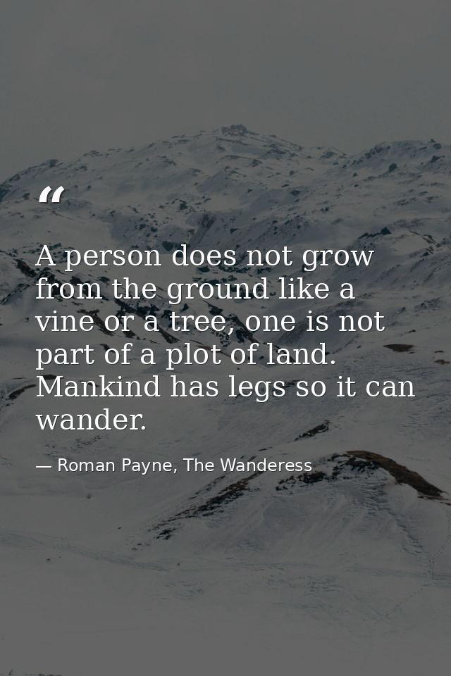 A person does not grow from the ground like a vine or a tree, one is not part of a plot of land. Mankind has legs so it  — Roman Payne, The Wanderess