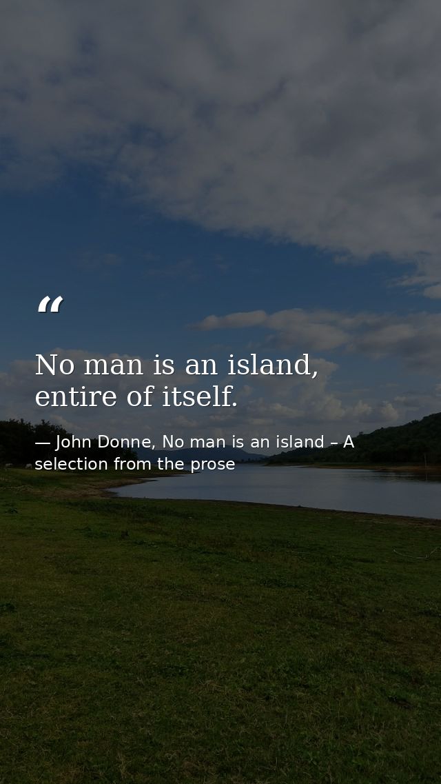 No man is an island, entire of itself. — John Donne, No man is an island – A selection from the prose