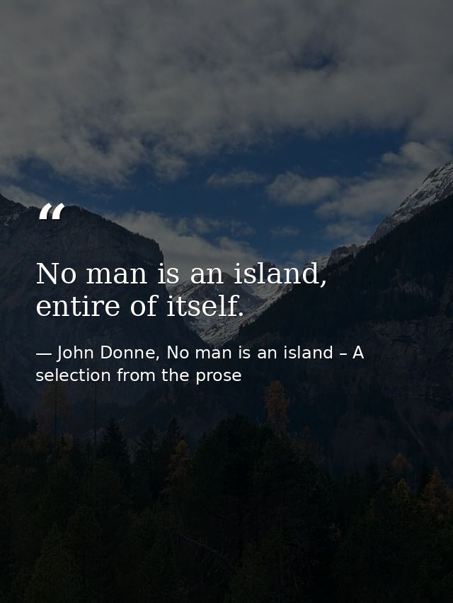 No man is an island, entire of itself. — John Donne, No man is an island – A selection from the prose