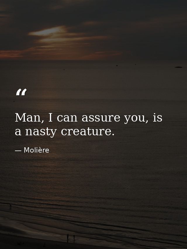 Man, I can assure you, is a nasty creature. — Molière