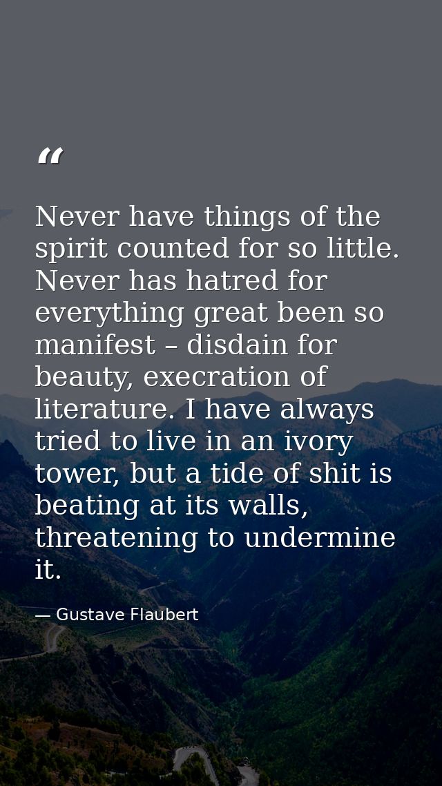 Never have things of the spirit counted for so little. Never has hatred for everything great been so manifest – disdain  — Gustave Flaubert