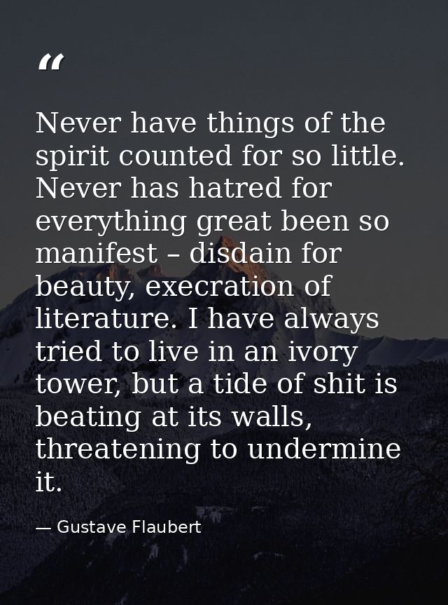 Never have things of the spirit counted for so little. Never has hatred for everything great been so manifest – disdain  — Gustave Flaubert