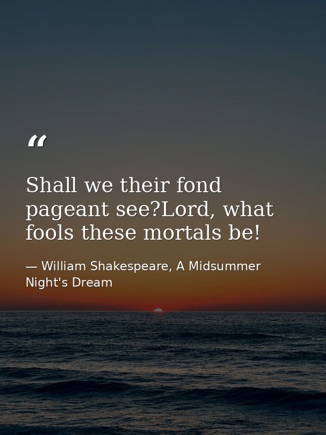 Shall we their fond pageant see?Lord, what fools these mortals be! — William Shakespeare, A Midsummer Night's Dream