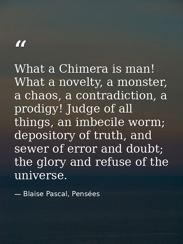 What a Chimera is man! What a novelty, a monster, a chaos, a contradiction, a prodigy! Judge of all things, an imbecile  — Blaise Pascal, Pensées
