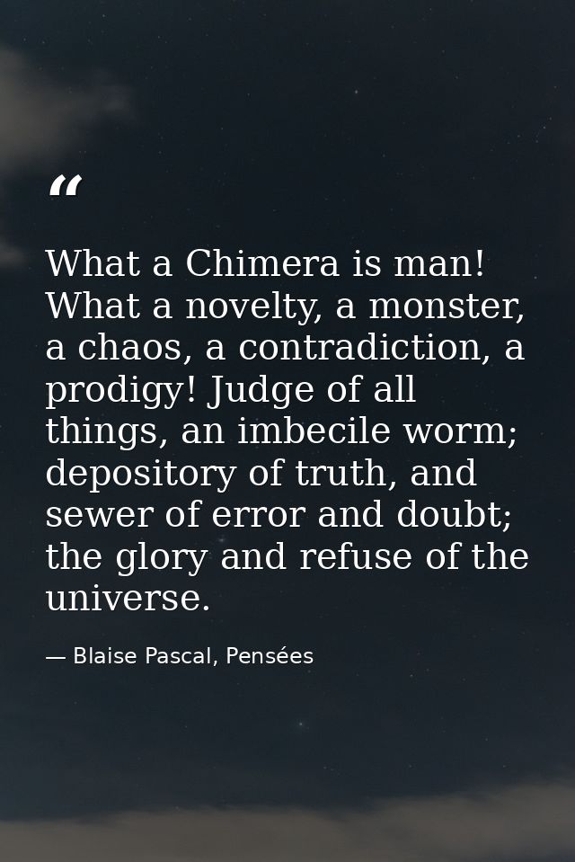 What a Chimera is man! What a novelty, a monster, a chaos, a contradiction, a prodigy! Judge of all things, an imbecile  — Blaise Pascal, Pensées