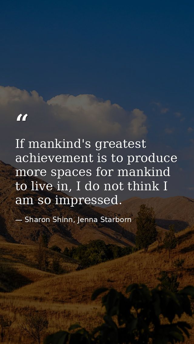 If mankind's greatest achievement is to produce more spaces for mankind to live in, I do not think I am so impressed. — Sharon Shinn, Jenna Starborn