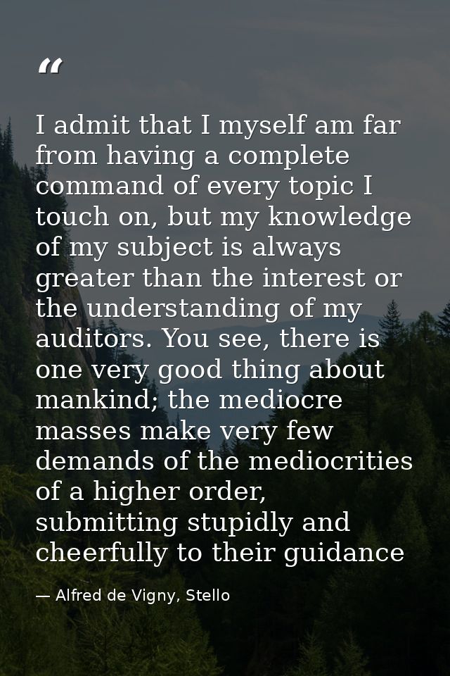 I admit that I myself am far from having a complete command of every topic I touch on, but my knowledge of my subject is — Alfred de Vigny, Stello