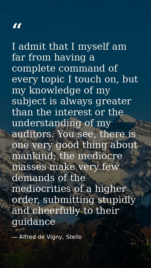 I admit that I myself am far from having a complete command of every topic I touch on, but my knowledge of my subject is — Alfred de Vigny, Stello