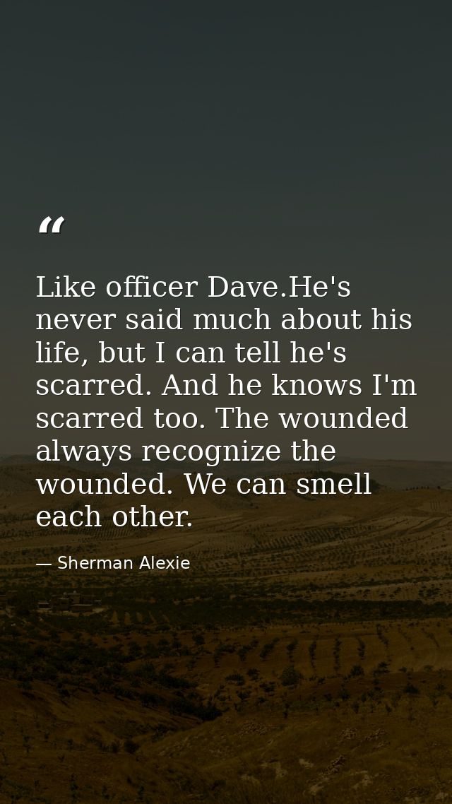 Like officer Dave.He's never said much about his life, but I can tell he's scarred. And he knows I'm scarred too. The wo — Sherman Alexie