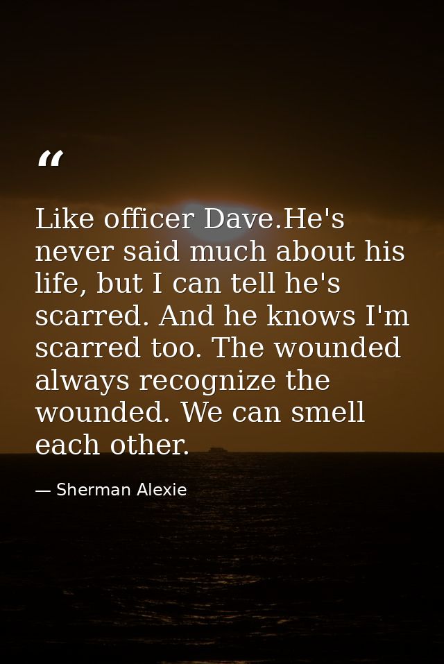 Like officer Dave.He's never said much about his life, but I can tell he's scarred. And he knows I'm scarred too. The wo — Sherman Alexie