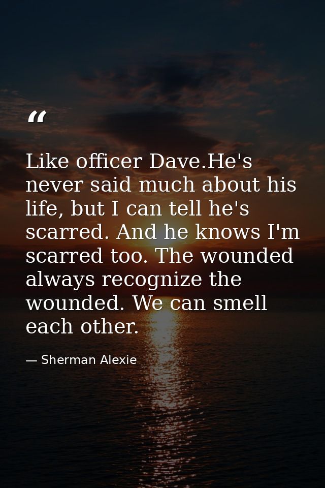 Like officer Dave.He's never said much about his life, but I can tell he's scarred. And he knows I'm scarred too. The wo — Sherman Alexie