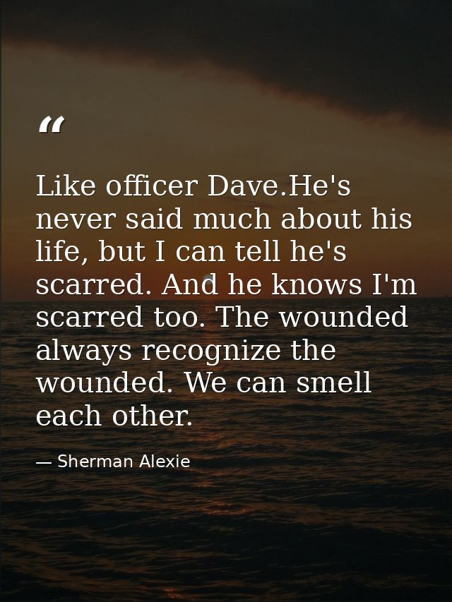 Like officer Dave.He's never said much about his life, but I can tell he's scarred. And he knows I'm scarred too. The wo — Sherman Alexie