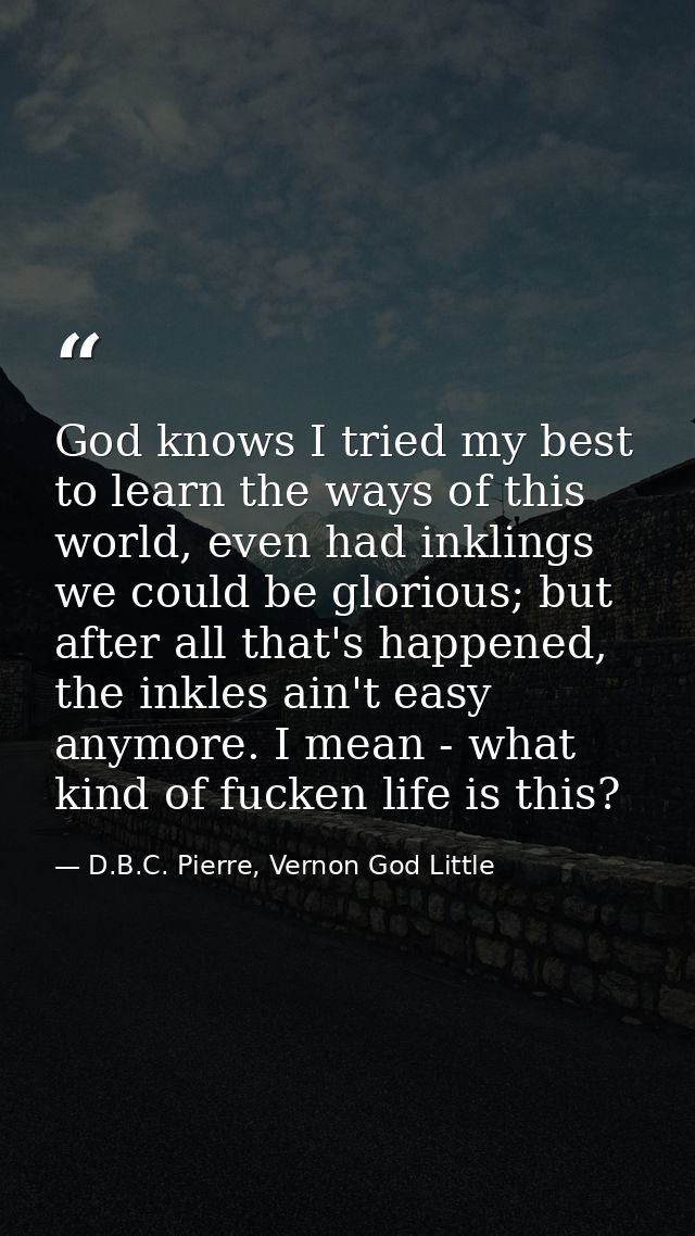 God knows I tried my best to learn the ways of this world, even had inklings we could be glorious; but after all that's  — D.B.C. Pierre, Vernon God Little