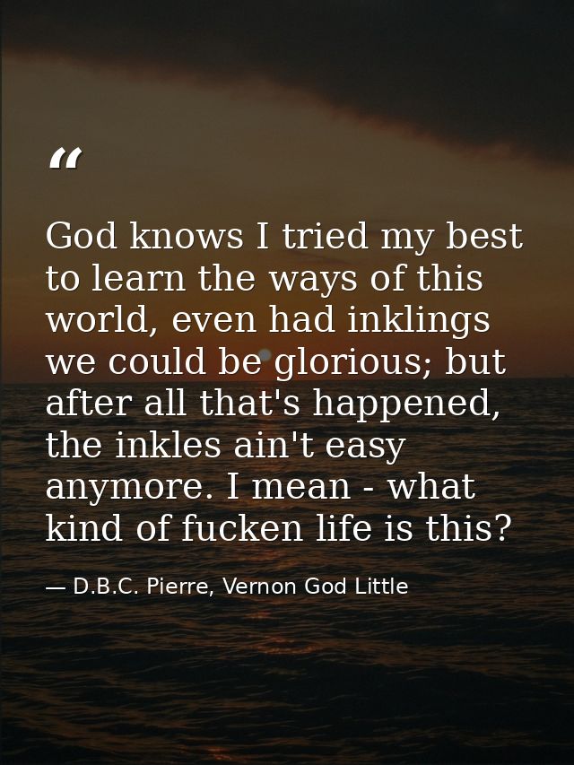 God knows I tried my best to learn the ways of this world, even had inklings we could be glorious; but after all that's  — D.B.C. Pierre, Vernon God Little