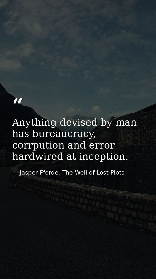 Anything devised by man has bureaucracy, corrpution and error hardwired at inception. — Jasper Fforde, The Well of Lost Plots